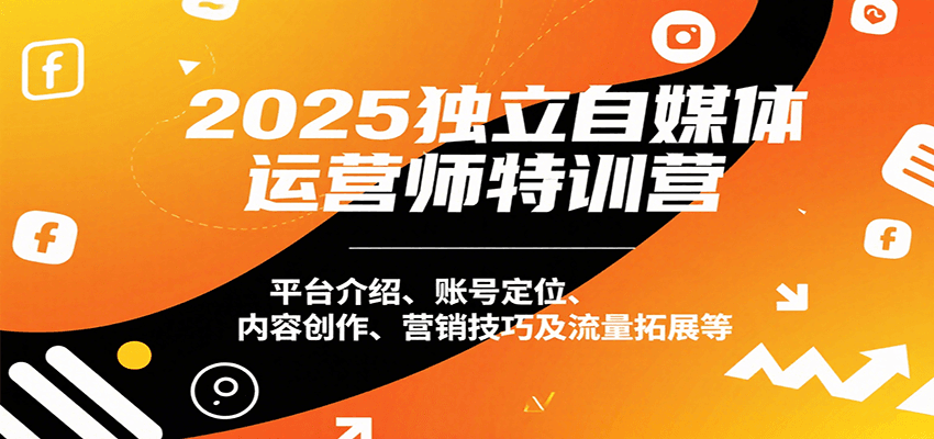 2025独立自媒体运营师特训营：平台介绍、账号定位、内容创作、营销技巧及流量拓展等-得贵网赚