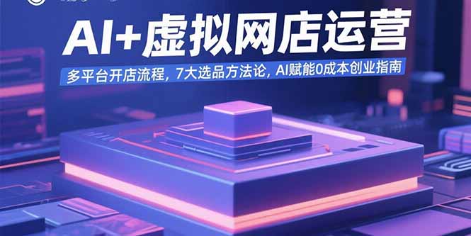 AI+虚拟网店运营：多平台开店流程，7大选品方法论，AI赋能0成本创业指南-得贵网赚