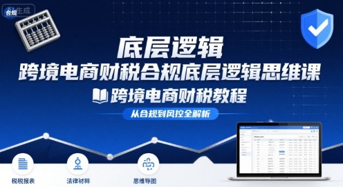 跨境电商财稅合规底层逻辑思维课-跨境电商财税教程-得贵网赚