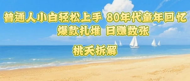 普通人小白轻松上手 80年代童年回忆杀，爆款扎堆，日入数张-得贵网赚
