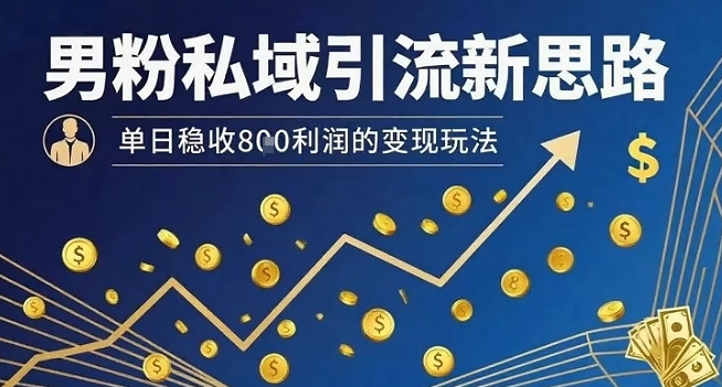 男粉私域引流新思路，单日稳收8张利润的变现玩法-得贵网赚