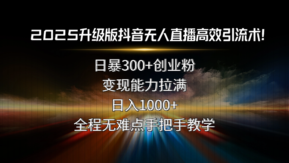 2025升级版抖音无人直播高效引流术！日暴300+创业粉，变现能力拉满，日…-得贵网赚