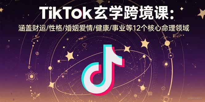 TikTok玄学跨境课：涵盖财运/性格/婚姻爱情/健康/事业等12个核心命理领域-得贵网赚