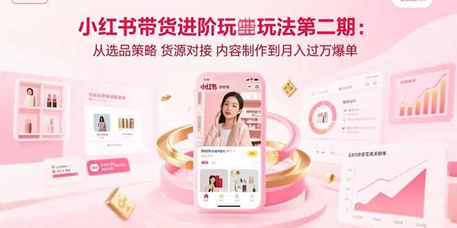 小红书带货进阶玩法第二期：从选品策略 货源对接 内容制作到月入过万爆单-得贵网赚