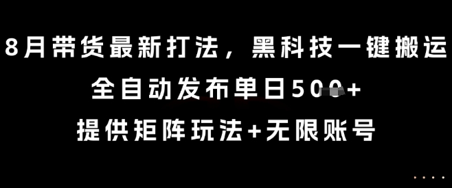 8月带货最新打法，黑科技一键搬运，全自动发布单日5张+，提供矩阵玩法+无限账号【揭秘】-得贵网赚
