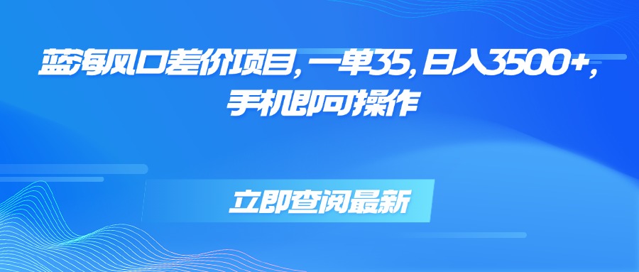 蓝海风口差价项目，一单35，日入3500+，手机即可操作-得贵网赚