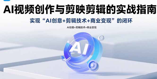 AI视频创作与剪映剪辑的实战指南，实现AI创意+剪辑技术+商业变现的闭环-得贵网赚