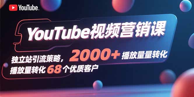 YouTube视频营销课，独立站引流策略，2000+播放量转化68个优质客户-得贵网赚