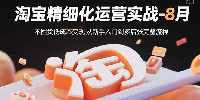 淘宝精细化运营实战-8月：不囤货低成本变现 从新手入门到多店扩张完整流程-得贵网赚