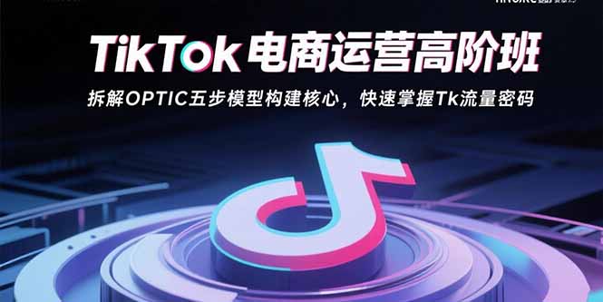 TikTok电商运营高阶班：拆解OPTIC五步模型构建核心，快速掌握Tk流量密码-得贵网赚