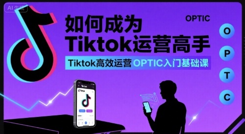 如何成为Tiktok运营高手，Tiktok高效运营OPTIC入门基础课-得贵网赚