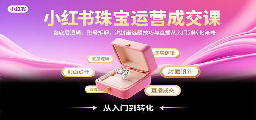 小红书珠宝运营成交课：含底层逻辑、账号拆解，讲封面选题技巧与直播从入门到转化策略-得贵网赚