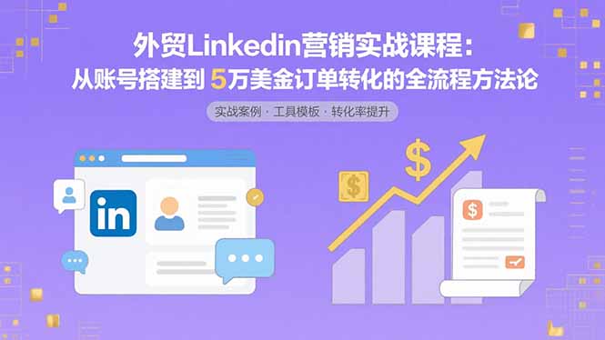 外贸LinkedIn营销实战课程：从账号搭建到5万美金订单转化的全流程方法论-得贵网赚