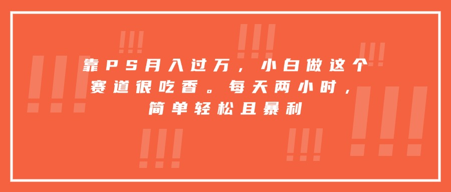 靠PS月入过万，小白做这个赛道很吃香。每天两小时，简单轻松且暴利-得贵网赚