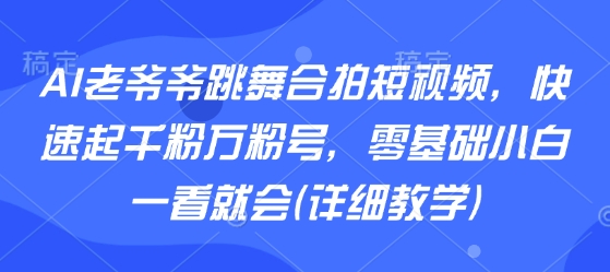 AI老爷爷跳舞合拍短视频，快速起千粉万粉号，零基础小白一看就会(详细教学)-得贵网赚