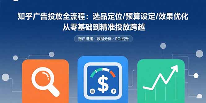 知乎广告投放全流程：选品定位/预算设定/效果优化 从零基础到精准投放跨越-得贵网赚