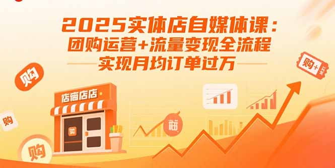 2025实体店自媒体课：团购运营+流量变现全流程，实现月均订单过万-得贵网赚
