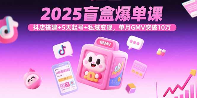 2025盲盒爆单课，抖店搭建+5天起号+私域变现，单月GMV突破10万-得贵网赚