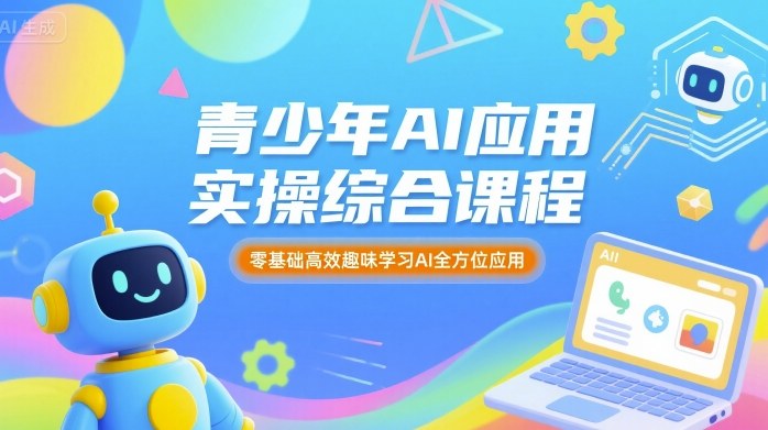 青少年AI应用实操综合课程，零基础高效趣味学习AI全方位应用-得贵网赚