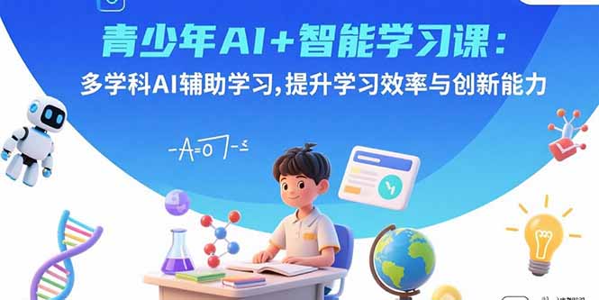 青少年AI+智能学习课：多学科AI辅助学习，提升学习效率与创新能力-得贵网赚