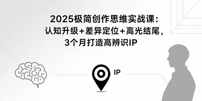 2025极简创作思维实战课：认知升级+差异定位+高光结尾，3个月打造高辨识IP-得贵网赚