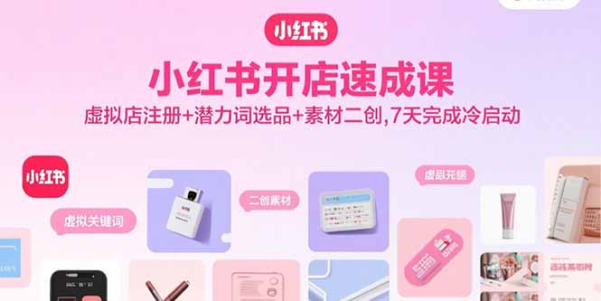小红书开店速成课，虚拟店注册+潜力词选品+素材二创，7天完成冷启动-得贵网赚