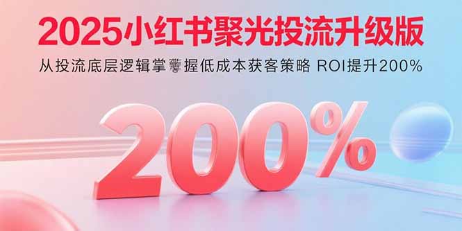 2025小红书聚光投流升级版 从投流底层逻辑掌握低成本获客策略 ROI提升200%-得贵网赚