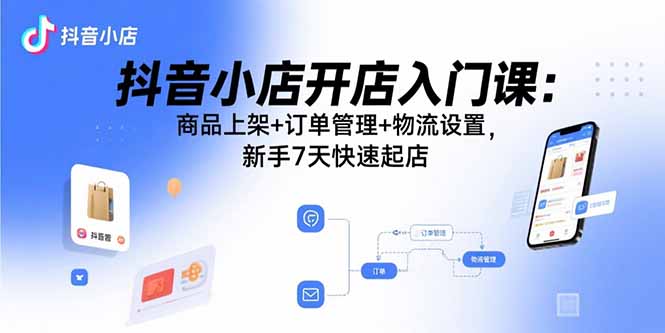 抖音小店开店入门课：商品上架+订单管理+物流设置，新手7天快速起店-得贵网赚