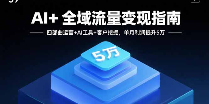 AI+全域流量变现指南，四部曲运营+AI工具+客户挖掘，单月利润提升5万-得贵网赚