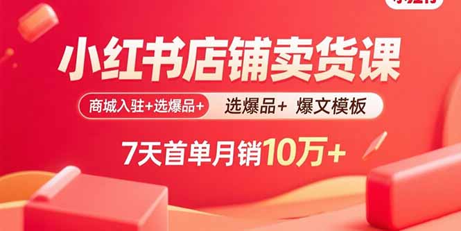 小红书店铺卖货课：商城入驻+选爆品+爆文模板，7天首单月销10万+-得贵网赚