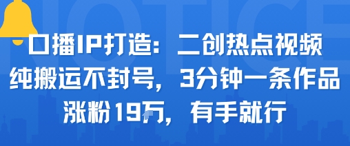 口播IP打造：二创热点视频，纯搬运不封号，3分钟一条作品，涨粉19w，有手就行-得贵网赚