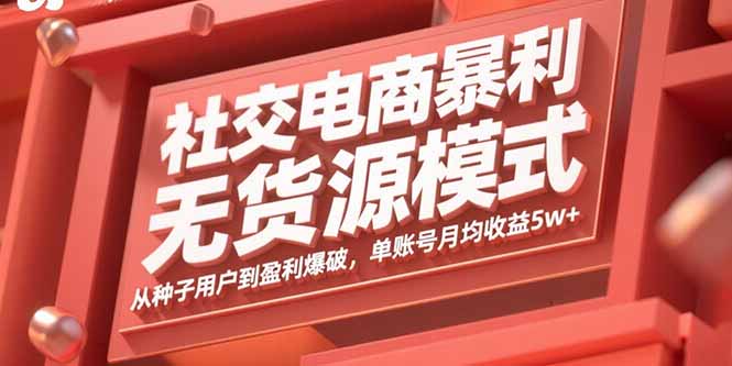 社交电商暴利无货源模式：从种子用户到盈利爆破，单账号月均收益5w+-得贵网赚