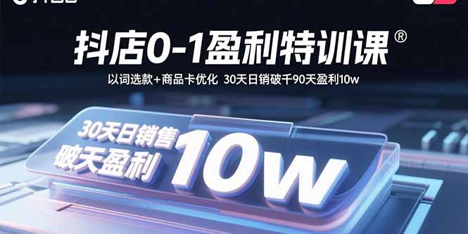 抖店0-1盈利特训课：以词选款+商品卡优化 30天日销破千90天盈利10w-得贵网赚