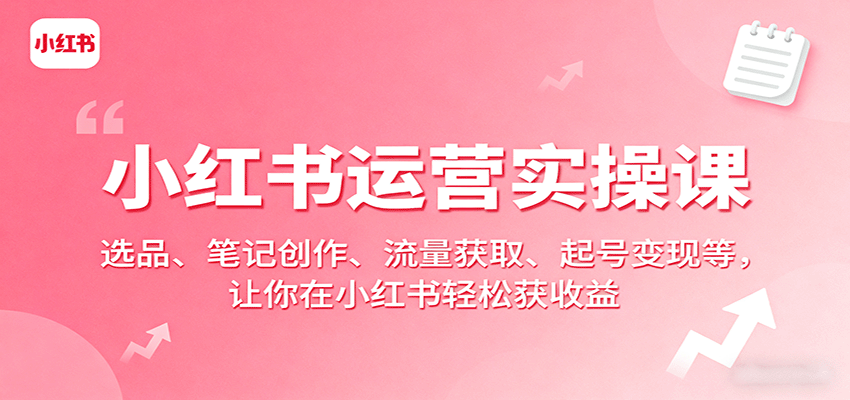 小红书运营实操课：选品、笔记创作、流量获取、起号变现等，让你在小红书轻松获收益-得贵网赚