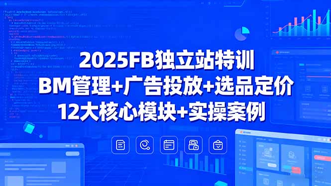 2025FB独立站特训，BM管理+广告投放+选品定价，12大核心模块+实操案例-得贵网赚