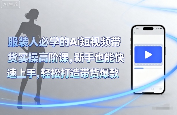 服装人必学的Ai短视频带货实操高阶课，新手也能快速上手，轻松打造带货爆款-得贵网赚