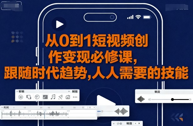 从0到1短视频创作变现必修课，跟随时代趋势，人人需要的技能-得贵网赚