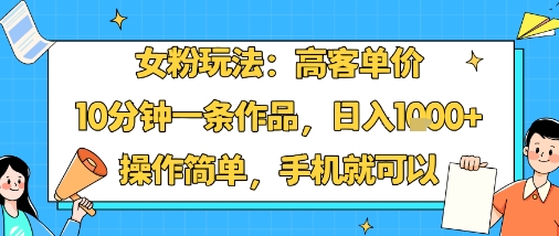 女粉玩法：高客单价，10分钟一条作品，日入1k+操作简单，手机就可以-得贵网赚