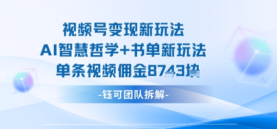 视频号变现新玩法，AI智慧哲学+书单新玩法，单条视频佣金1k+-得贵网赚